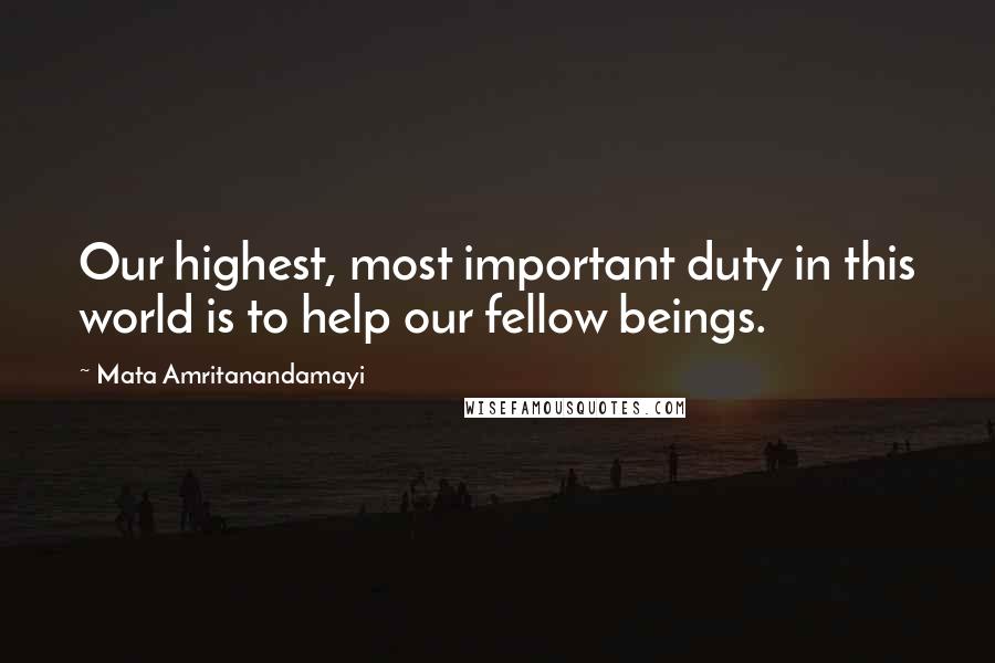 Mata Amritanandamayi Quotes: Our highest, most important duty in this world is to help our fellow beings.