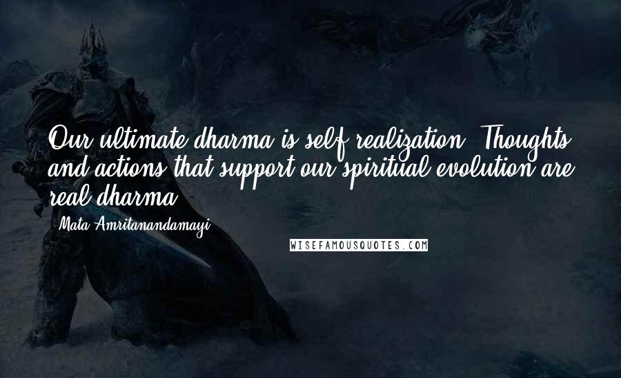 Mata Amritanandamayi Quotes: Our ultimate dharma is self-realization. Thoughts and actions that support our spiritual evolution are real dharma.