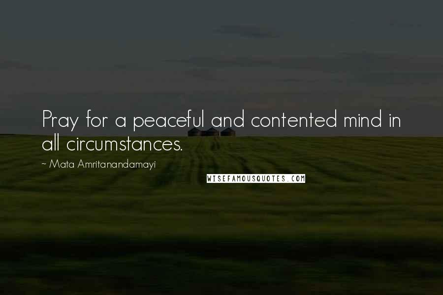 Mata Amritanandamayi Quotes: Pray for a peaceful and contented mind in all circumstances.