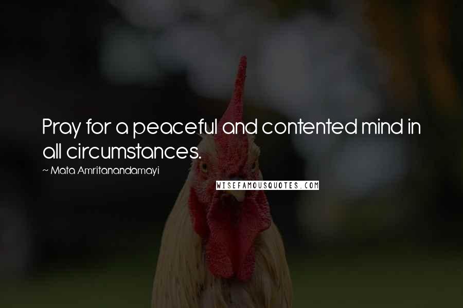 Mata Amritanandamayi Quotes: Pray for a peaceful and contented mind in all circumstances.