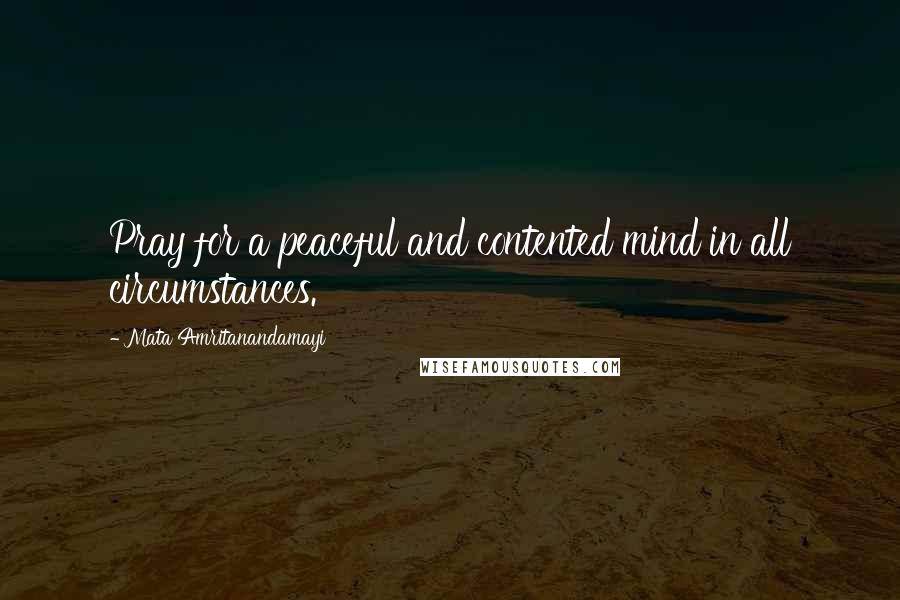 Mata Amritanandamayi Quotes: Pray for a peaceful and contented mind in all circumstances.