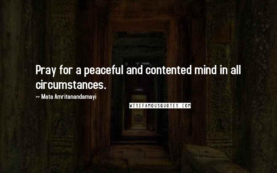 Mata Amritanandamayi Quotes: Pray for a peaceful and contented mind in all circumstances.