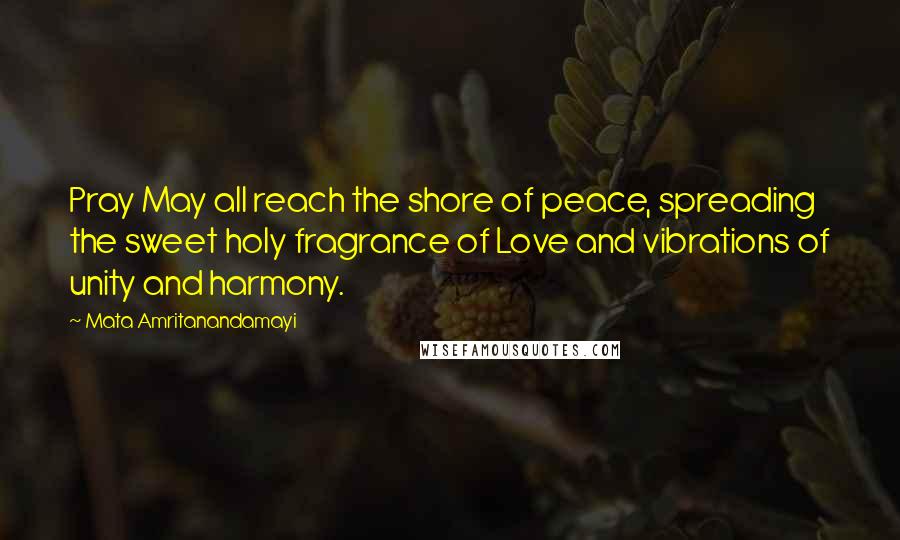 Mata Amritanandamayi Quotes: Pray May all reach the shore of peace, spreading the sweet holy fragrance of Love and vibrations of unity and harmony.