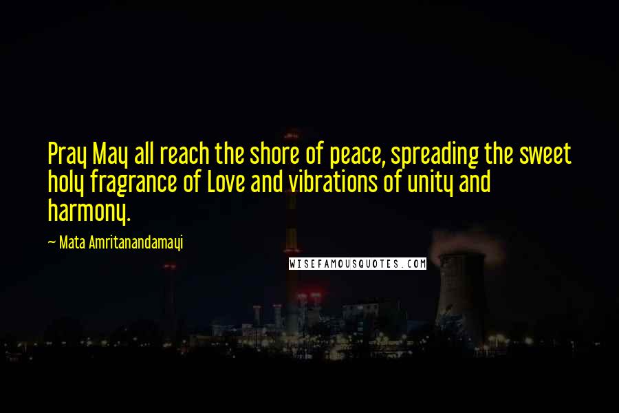 Mata Amritanandamayi Quotes: Pray May all reach the shore of peace, spreading the sweet holy fragrance of Love and vibrations of unity and harmony.