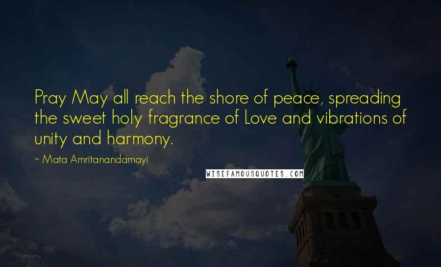 Mata Amritanandamayi Quotes: Pray May all reach the shore of peace, spreading the sweet holy fragrance of Love and vibrations of unity and harmony.