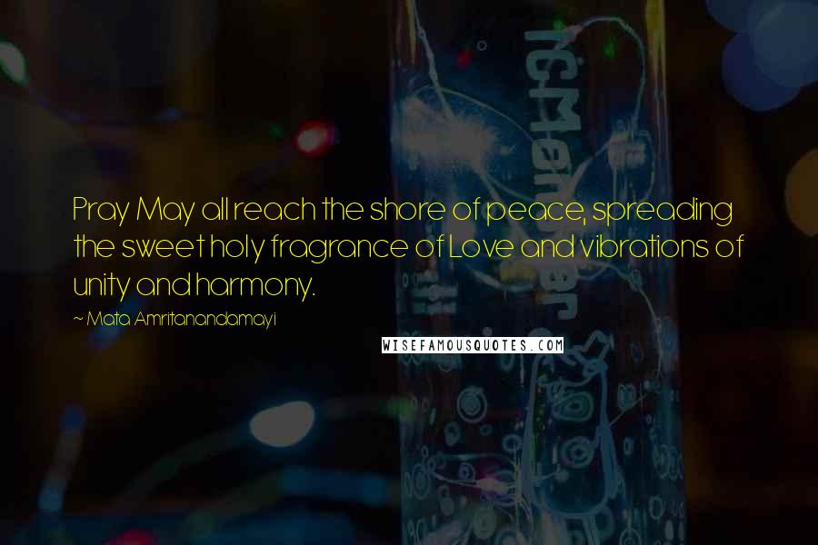 Mata Amritanandamayi Quotes: Pray May all reach the shore of peace, spreading the sweet holy fragrance of Love and vibrations of unity and harmony.