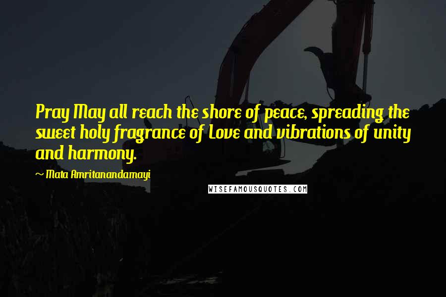 Mata Amritanandamayi Quotes: Pray May all reach the shore of peace, spreading the sweet holy fragrance of Love and vibrations of unity and harmony.