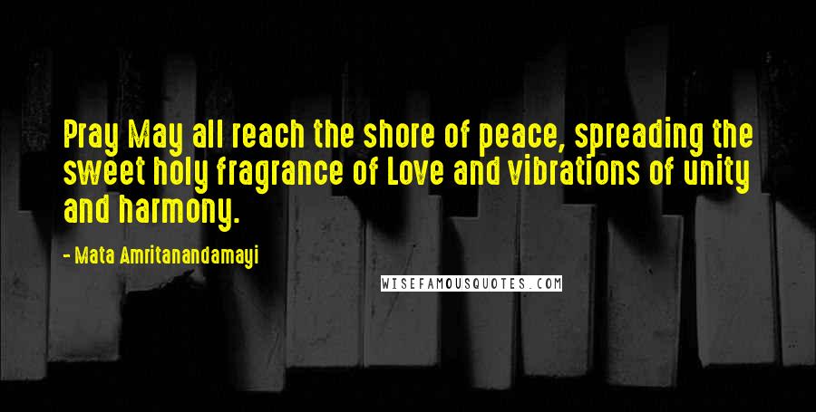 Mata Amritanandamayi Quotes: Pray May all reach the shore of peace, spreading the sweet holy fragrance of Love and vibrations of unity and harmony.