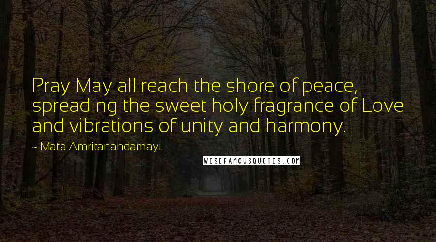 Mata Amritanandamayi Quotes: Pray May all reach the shore of peace, spreading the sweet holy fragrance of Love and vibrations of unity and harmony.