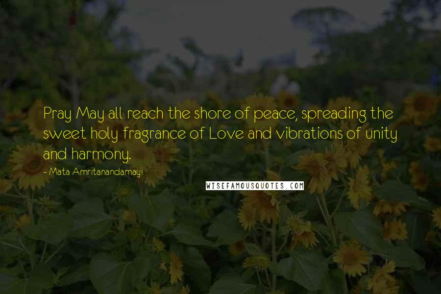 Mata Amritanandamayi Quotes: Pray May all reach the shore of peace, spreading the sweet holy fragrance of Love and vibrations of unity and harmony.