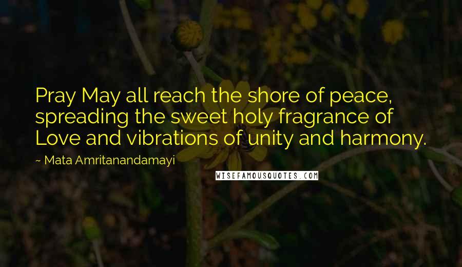 Mata Amritanandamayi Quotes: Pray May all reach the shore of peace, spreading the sweet holy fragrance of Love and vibrations of unity and harmony.