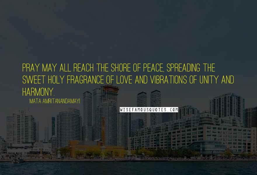 Mata Amritanandamayi Quotes: Pray May all reach the shore of peace, spreading the sweet holy fragrance of Love and vibrations of unity and harmony.