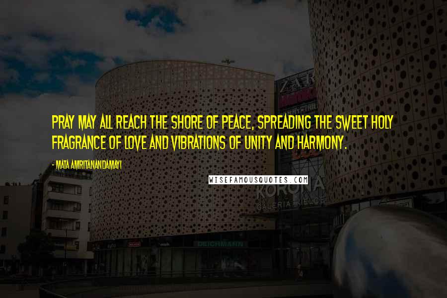 Mata Amritanandamayi Quotes: Pray May all reach the shore of peace, spreading the sweet holy fragrance of Love and vibrations of unity and harmony.