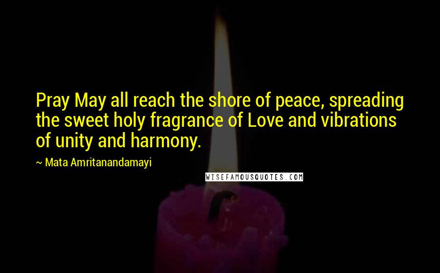 Mata Amritanandamayi Quotes: Pray May all reach the shore of peace, spreading the sweet holy fragrance of Love and vibrations of unity and harmony.