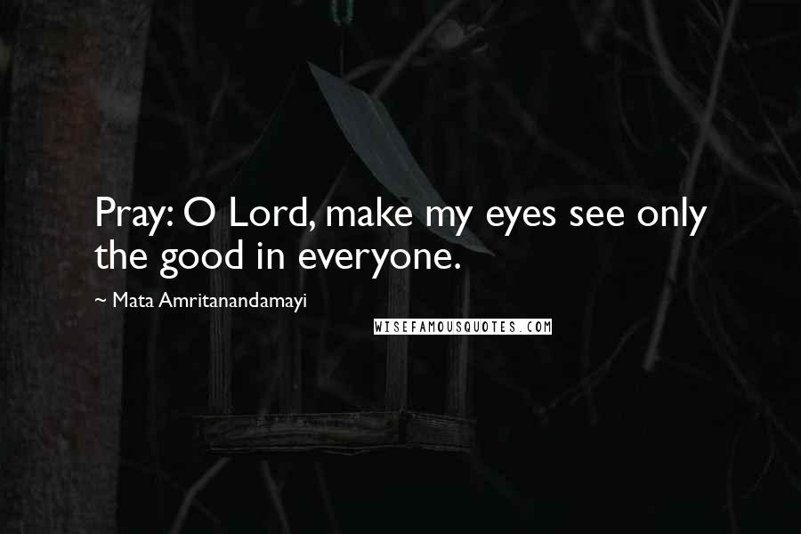 Mata Amritanandamayi Quotes: Pray: O Lord, make my eyes see only the good in everyone.