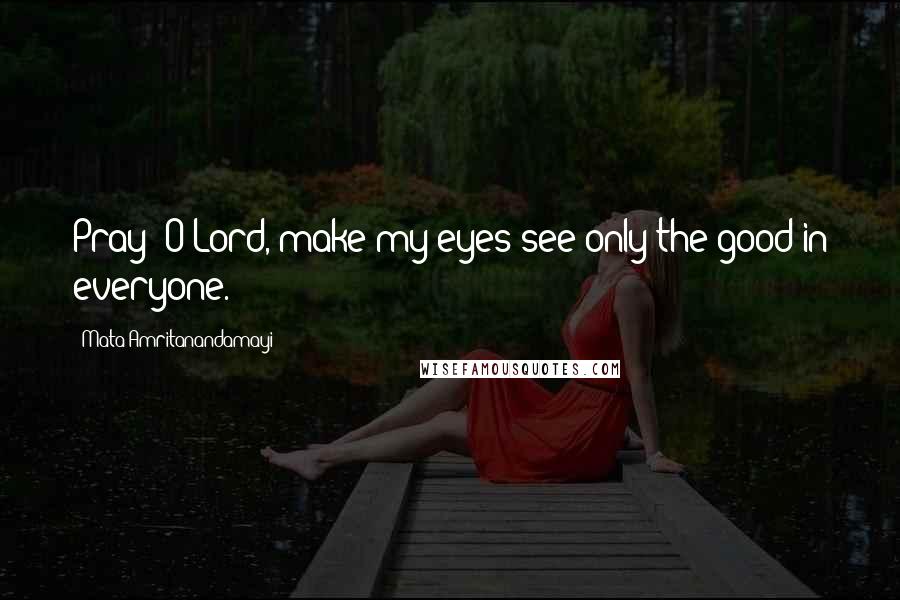 Mata Amritanandamayi Quotes: Pray: O Lord, make my eyes see only the good in everyone.
