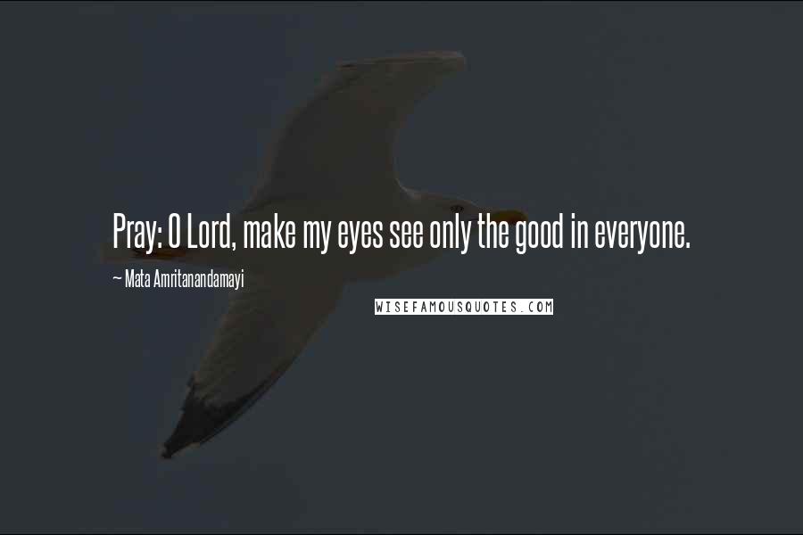 Mata Amritanandamayi Quotes: Pray: O Lord, make my eyes see only the good in everyone.