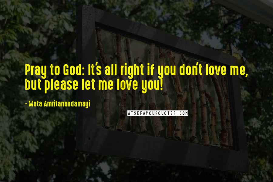 Mata Amritanandamayi Quotes: Pray to God: It's all right if you don't love me, but please let me love you!