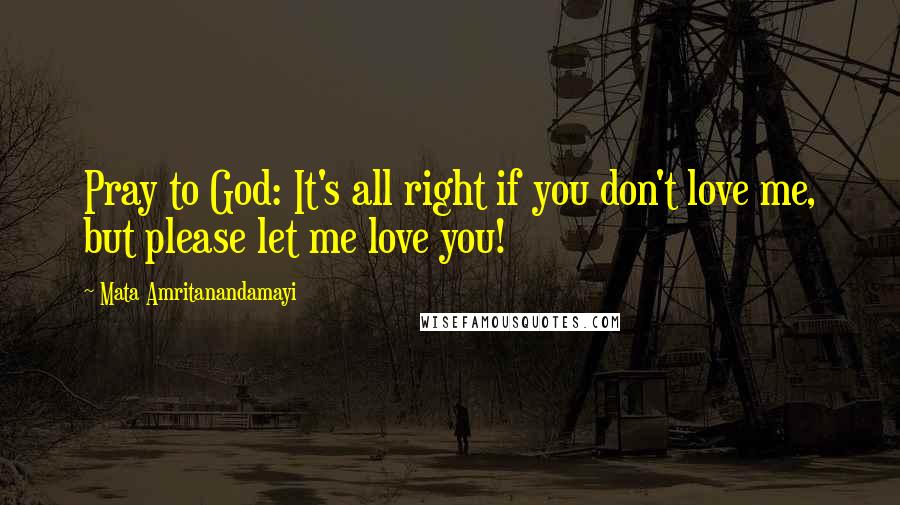 Mata Amritanandamayi Quotes: Pray to God: It's all right if you don't love me, but please let me love you!