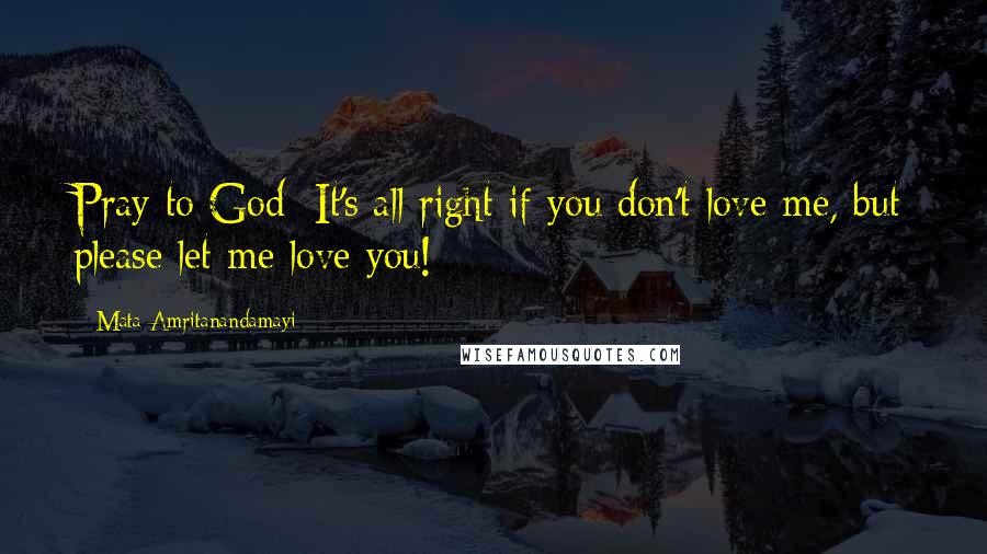 Mata Amritanandamayi Quotes: Pray to God: It's all right if you don't love me, but please let me love you!