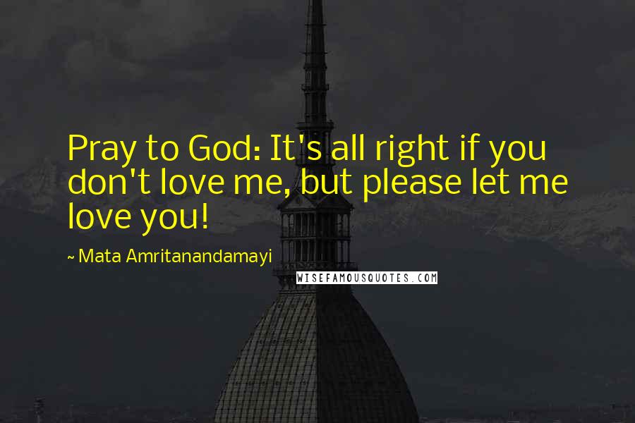 Mata Amritanandamayi Quotes: Pray to God: It's all right if you don't love me, but please let me love you!