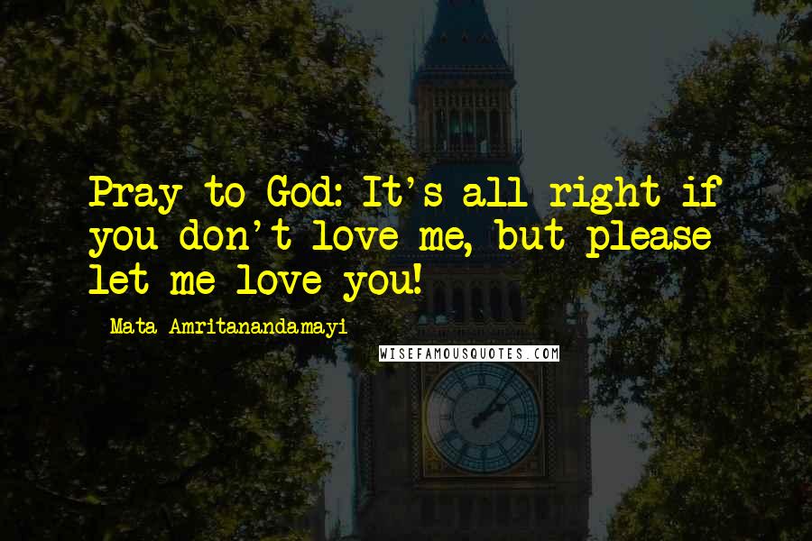 Mata Amritanandamayi Quotes: Pray to God: It's all right if you don't love me, but please let me love you!