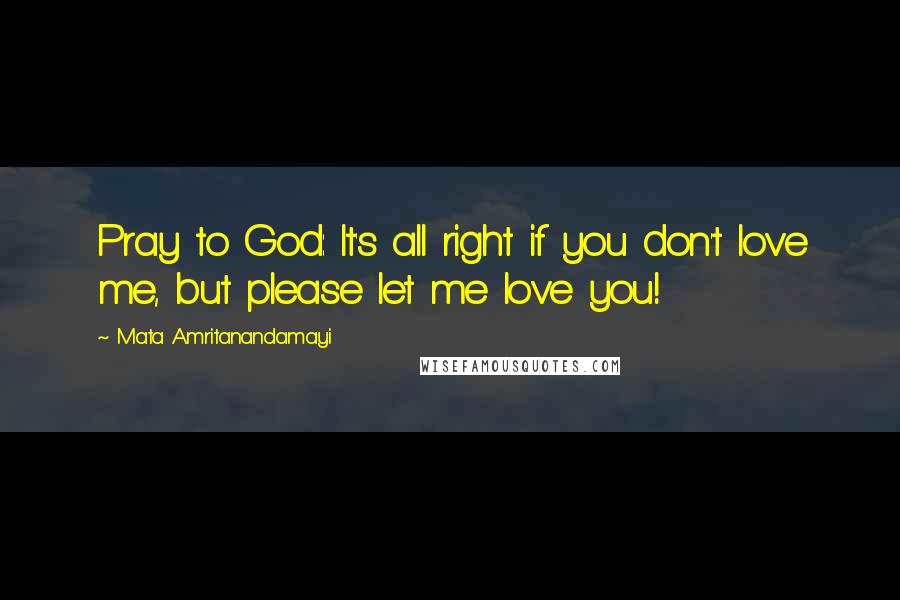 Mata Amritanandamayi Quotes: Pray to God: It's all right if you don't love me, but please let me love you!
