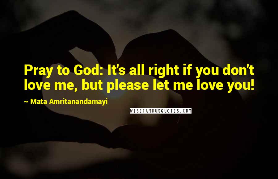 Mata Amritanandamayi Quotes: Pray to God: It's all right if you don't love me, but please let me love you!