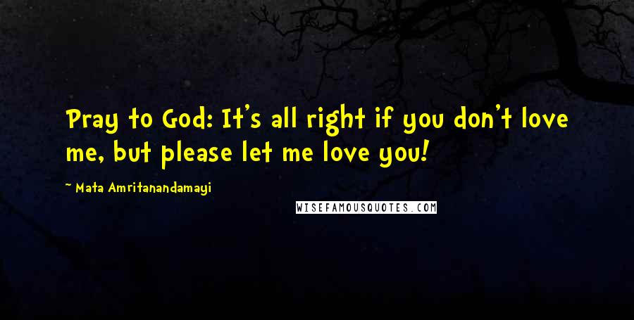 Mata Amritanandamayi Quotes: Pray to God: It's all right if you don't love me, but please let me love you!