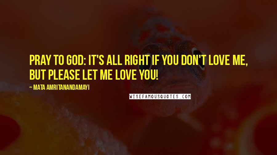 Mata Amritanandamayi Quotes: Pray to God: It's all right if you don't love me, but please let me love you!