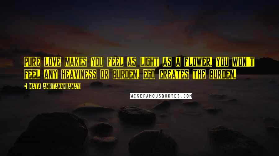 Mata Amritanandamayi Quotes: Pure love makes you feel as light as a flower. You won't feel any heaviness or burden. Ego creates the burden.