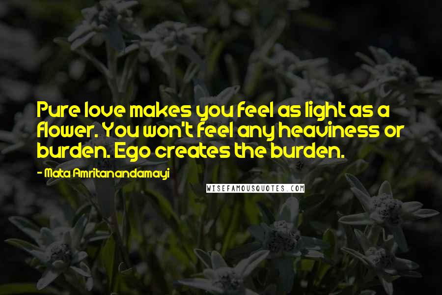 Mata Amritanandamayi Quotes: Pure love makes you feel as light as a flower. You won't feel any heaviness or burden. Ego creates the burden.