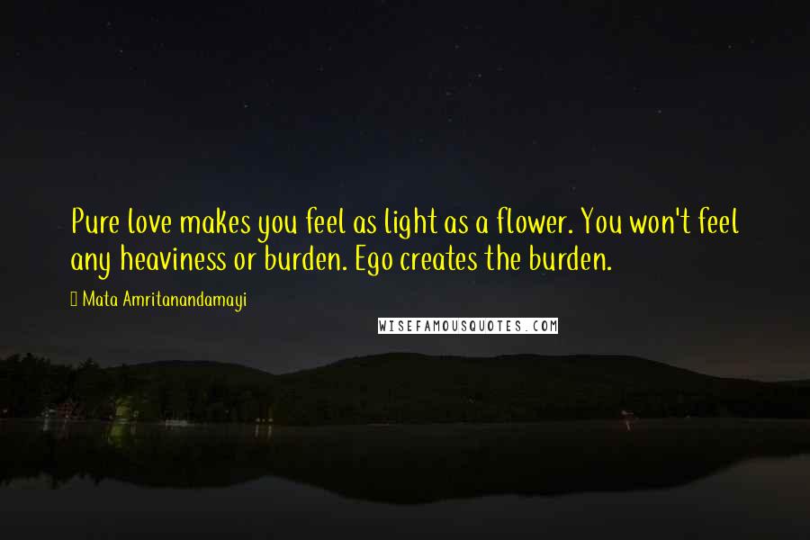 Mata Amritanandamayi Quotes: Pure love makes you feel as light as a flower. You won't feel any heaviness or burden. Ego creates the burden.