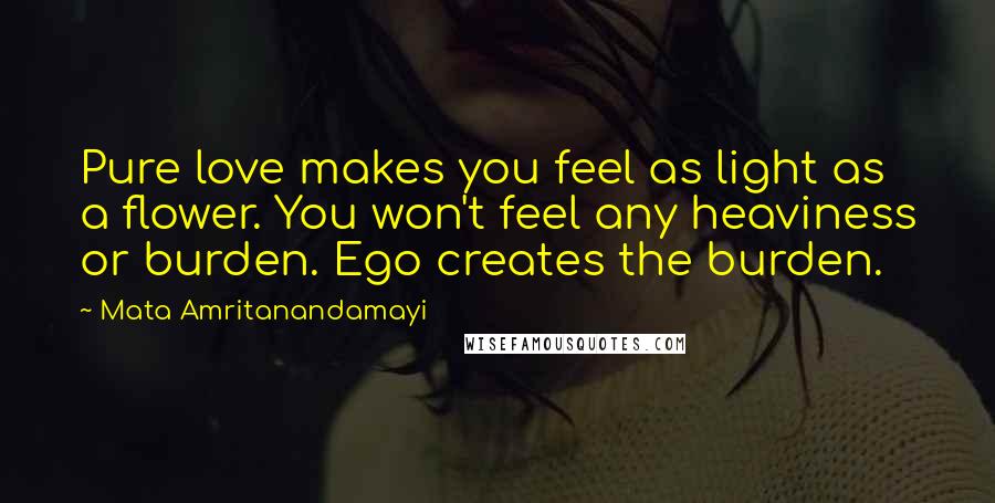 Mata Amritanandamayi Quotes: Pure love makes you feel as light as a flower. You won't feel any heaviness or burden. Ego creates the burden.