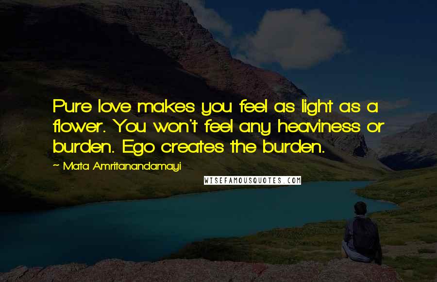 Mata Amritanandamayi Quotes: Pure love makes you feel as light as a flower. You won't feel any heaviness or burden. Ego creates the burden.