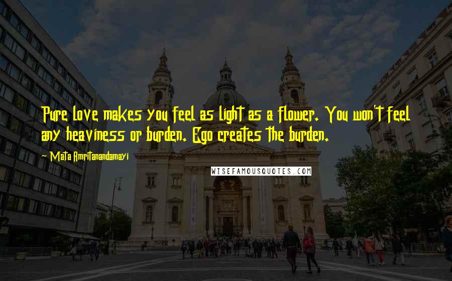 Mata Amritanandamayi Quotes: Pure love makes you feel as light as a flower. You won't feel any heaviness or burden. Ego creates the burden.