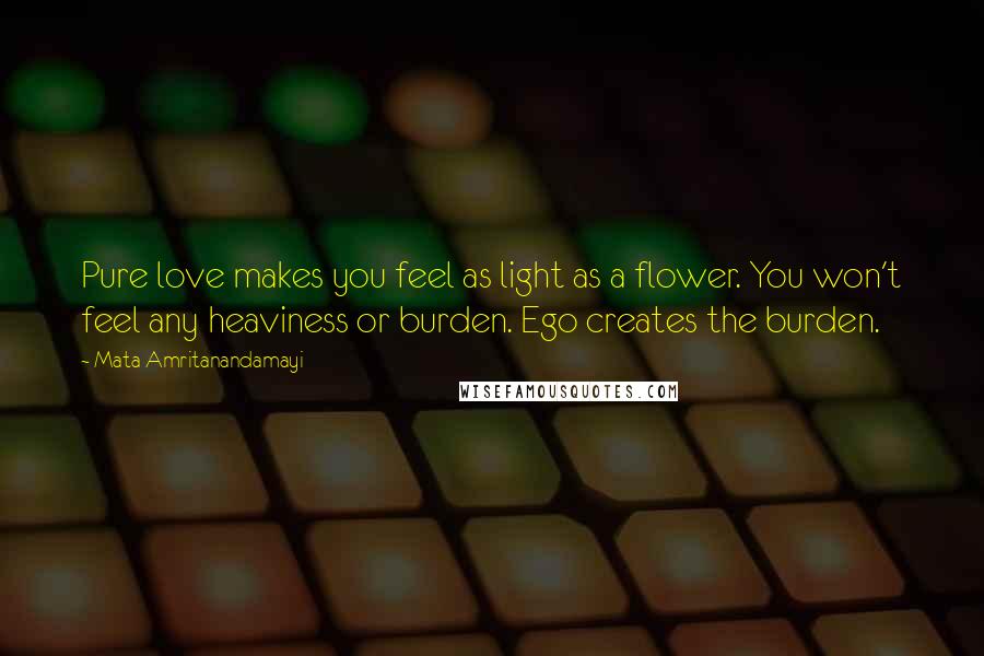 Mata Amritanandamayi Quotes: Pure love makes you feel as light as a flower. You won't feel any heaviness or burden. Ego creates the burden.