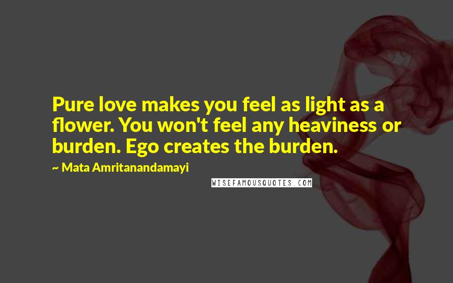 Mata Amritanandamayi Quotes: Pure love makes you feel as light as a flower. You won't feel any heaviness or burden. Ego creates the burden.