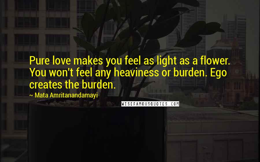 Mata Amritanandamayi Quotes: Pure love makes you feel as light as a flower. You won't feel any heaviness or burden. Ego creates the burden.