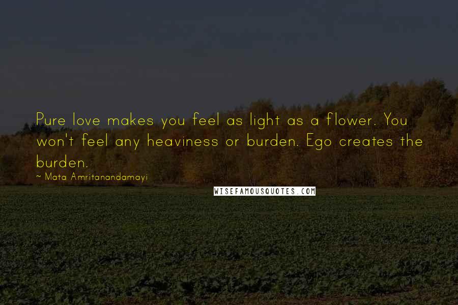 Mata Amritanandamayi Quotes: Pure love makes you feel as light as a flower. You won't feel any heaviness or burden. Ego creates the burden.