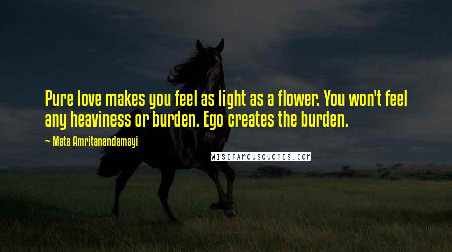 Mata Amritanandamayi Quotes: Pure love makes you feel as light as a flower. You won't feel any heaviness or burden. Ego creates the burden.