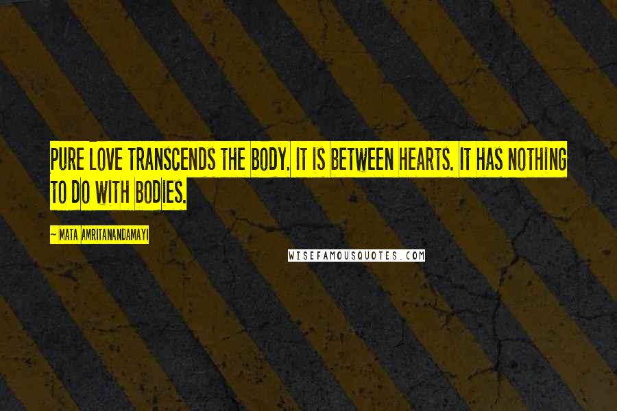 Mata Amritanandamayi Quotes: Pure love transcends the body. It is between hearts. It has nothing to do with bodies.