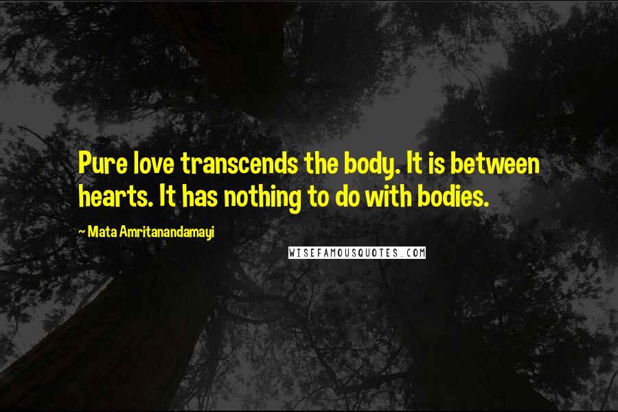 Mata Amritanandamayi Quotes: Pure love transcends the body. It is between hearts. It has nothing to do with bodies.