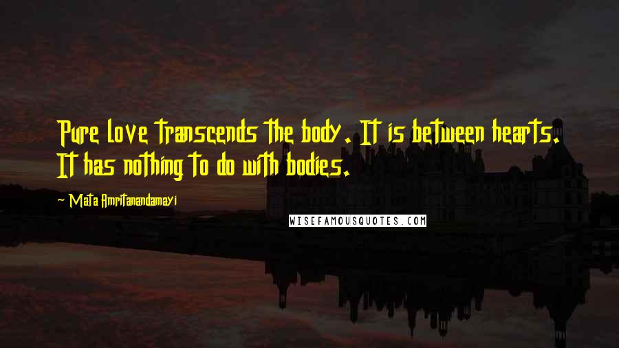 Mata Amritanandamayi Quotes: Pure love transcends the body. It is between hearts. It has nothing to do with bodies.