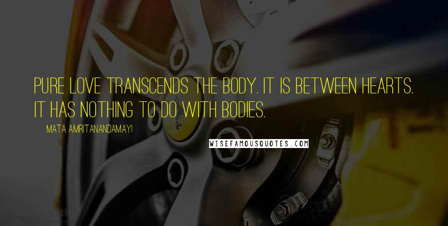 Mata Amritanandamayi Quotes: Pure love transcends the body. It is between hearts. It has nothing to do with bodies.