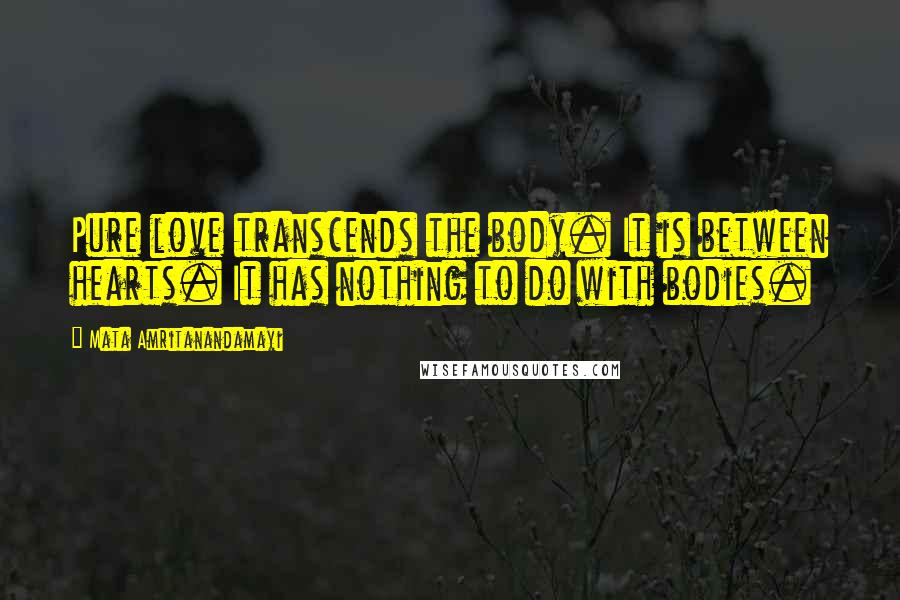 Mata Amritanandamayi Quotes: Pure love transcends the body. It is between hearts. It has nothing to do with bodies.