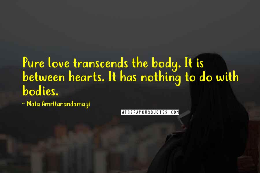Mata Amritanandamayi Quotes: Pure love transcends the body. It is between hearts. It has nothing to do with bodies.
