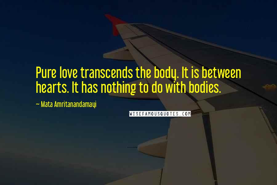 Mata Amritanandamayi Quotes: Pure love transcends the body. It is between hearts. It has nothing to do with bodies.