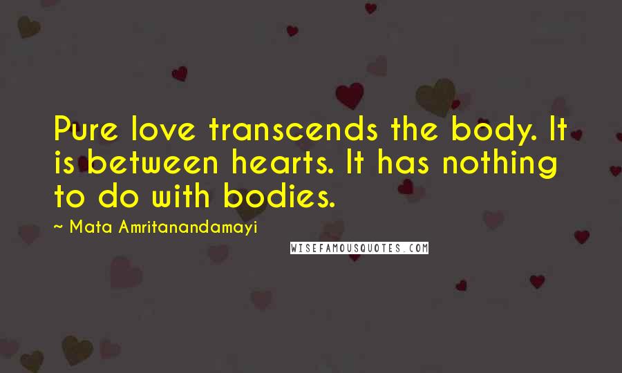 Mata Amritanandamayi Quotes: Pure love transcends the body. It is between hearts. It has nothing to do with bodies.