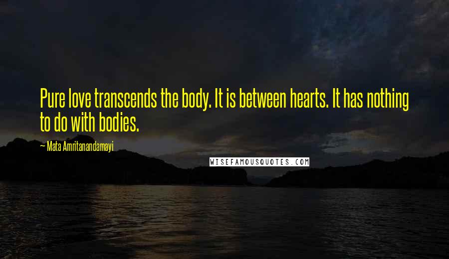 Mata Amritanandamayi Quotes: Pure love transcends the body. It is between hearts. It has nothing to do with bodies.